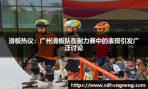 滑板热议：广州滑板队在耐力赛中的表现引发广泛讨论