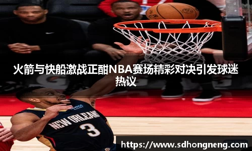 火箭与快船激战正酣NBA赛场精彩对决引发球迷热议