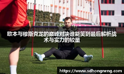 欧本与穆斯克龙的巅峰对决谁能笑到最后解析战术与实力的较量